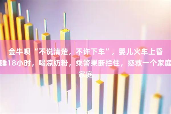 金牛呗 “不说清楚，不许下车”，婴儿火车上昏睡18小时，喝凉奶粉，乘警果断拦住，拯救一个家庭