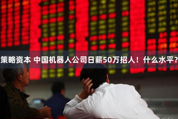 策略资本 中国机器人公司日薪50万招人！什么水平？