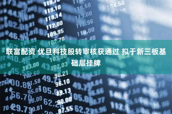 联富配资 优旦科技股转审核获通过 拟于新三板基础层挂牌