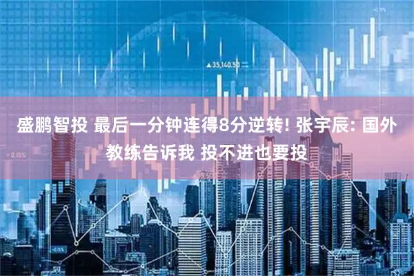 盛鹏智投 最后一分钟连得8分逆转! 张宇辰: 国外教练告诉我 投不进也要投