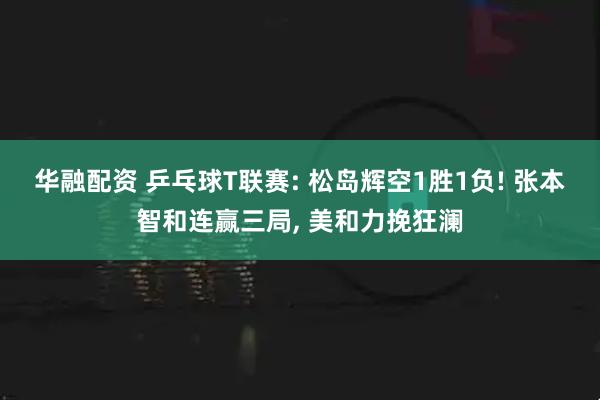 华融配资 乒乓球T联赛: 松岛辉空1胜1负! 张本智和连赢三局, 美和力挽狂澜